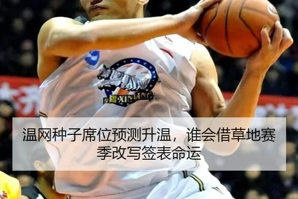 温网种子席位预测升温，谁会借草地赛季改写签表命运