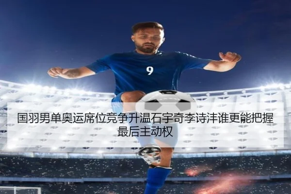 国羽男单奥运席位竞争升温石宇奇李诗沣谁更能把握最后主动权